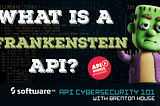 What is a Frankenstein API? — API Cybersecurity 101 with Brenton House