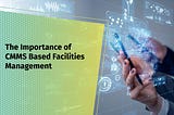 CMMS-Based Facilities Management: What is it and How Important is it?