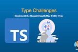 Type Challenges: Implement the RequireExactlyOne Utility Type