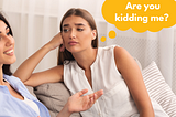 Photo of a woman with a bored or annoyed look on her face with a thought bubble that says “Are you kidding me?” listening to another woman talk.