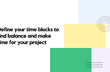 Define your time blocks to find balance and make time for your project