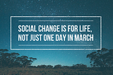 Social change is for life, not just one day in March