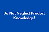 Do Not Neglect Product Knowledge!