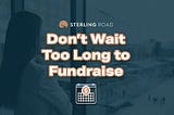 Don’t Wait Too Long to Fundraise