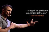 “Trying to be perfect is an excuse not to do.” — Gary Vaynerchuk