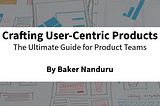 Crafting User-Centric Products: The Ultimate Guide for Product Teams