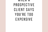 WHAT TO DO IF A CLIENT SAYS YOU ARE TOO EXPENSIVE