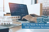 All You Need To Know About CAD Conversion Services