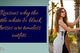 Reasons why the little white & black dresses are timeless outfits