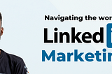 Navigating the World of LinkedIn Marketing
