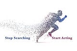 Stop Searching and Start Acting