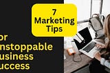 7 Marketing Tips For Unstoppable Business Success