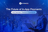 The Future of In-App Payments and Seamless Checkout Experiences