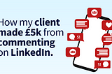 How my client made £5k from commenting on LinkedIn.