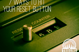 7 WAYS TO HIT YOUR ‘RESET’ BUTTON