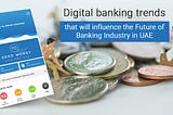 Digital banking trends that will influence the Future of Banking Industry in UAE