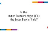 Is the Indian Premier League (IPL) the Super Bowl of India?