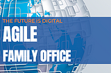 AN ‘AGILE FAMILY OFFICE’: The Future is Digital