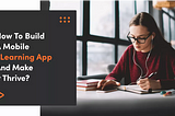 How To Build A Mobile eLearning App And Make It Thrive?