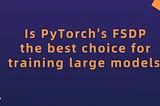 It’s 2023. Is PyTorch’s FSDP the best choice for training large models?