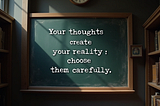 Your thoughts create your reality, choose them wisely.
