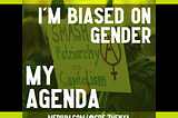 Image by author, Zhenya. The main part of the image is yellow-tinted and shows a protestor holding a sign that says: SMASH Patriarchy and Capitalism, and contains a red symbol that represents gender inclusivity and anarchy. The image’s borders are yellow at the top and bottom, and black on the left and right. It is overlaid with the white text: I’M BIASED ON GENDER MY AGENDA, with the author’s profile link, medium.com/@cde.zhenya, at the bottom.