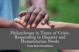 Philanthropy In Times Of Crisis: Responding To Disaster And Humanitarian Needs