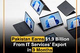 Pakistan Earns $1.9 Billion
From IT Services’ Export
in 9 Months