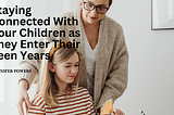 Staying Connected With Your Children as They Enter Their Teen Years