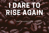 I DARE TO RISE AGAIN