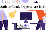 Agile is Good, Projects Are Bad?