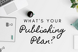 Reasons Why You Should Have A Publishing Plan