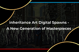 inheritance Art Digital Spawns — A New Generation of Masterpieces
