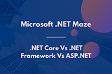 Microsoft .NET Maze: Understand .NET Core Vs .NET Framework Vs ASP.NET