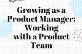 Growing as a Product Manager: Working with a Product Team