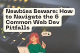 Newbies Beware: How to Navigate the 6 Common Web Dev Pitfalls