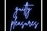 What’s your guilty pleasure?