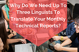 Why Do We Need Up To Three Linguists To Translate Your Monthly Technical Reports?
