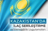 Kazakistan’da İlaç Serileştirme ve İzlenebilirlik Uygulamaları