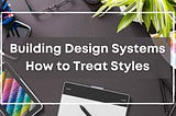 Building Design Systems: How to Treat CSS Styles