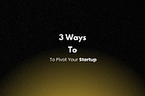 3 Ways To Pivot Your Startup