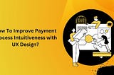 How To Improve Payment Process Intuitiveness With UX Design?