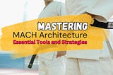 Mastering MACH Architecture: Essential Tools and Strategies
