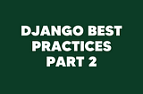 Django best practices — Part 2
