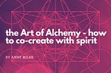 The Art of Alchemy – how to co-create with spirit