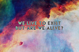 We Live to Exist. But Are We Alive ?