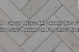 TRB Group News: Important Tips for Choosing Bathroom Flooring Tiles