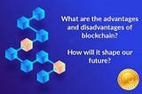 What are the advantages and disadvantages of blockchain? How will it shape our future?