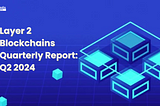 Layer 2 Blockchains Quarterly Report: Q2 2024