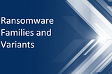 Ransomware Families and Variants are in Abundance